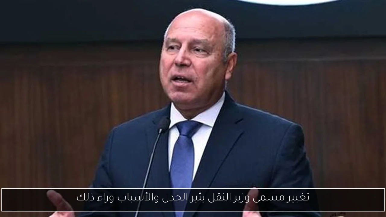 تغيير مسمى وزير النقل يثير الجدل والأسباب وراء ذلك
