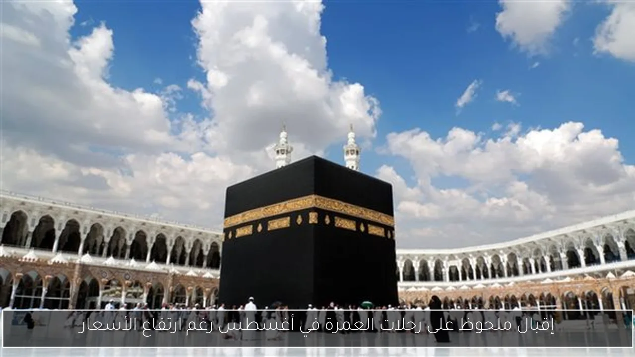 إقبال ملحوظ على رحلات العمرة في أغسطس رغم ارتفاع الأسعار