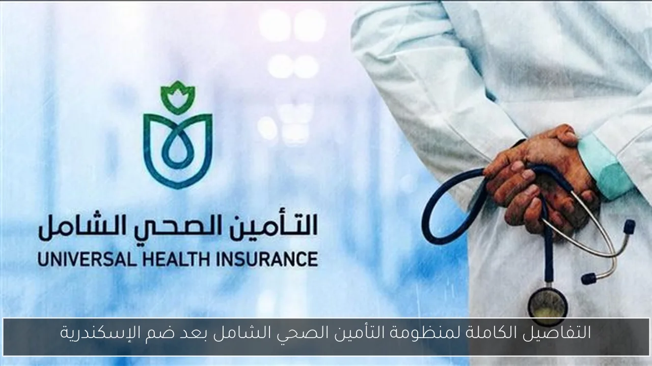 التفاصيل الكاملة لمنظومة التأمين الصحي الشامل بعد ضم الإسكندرية
