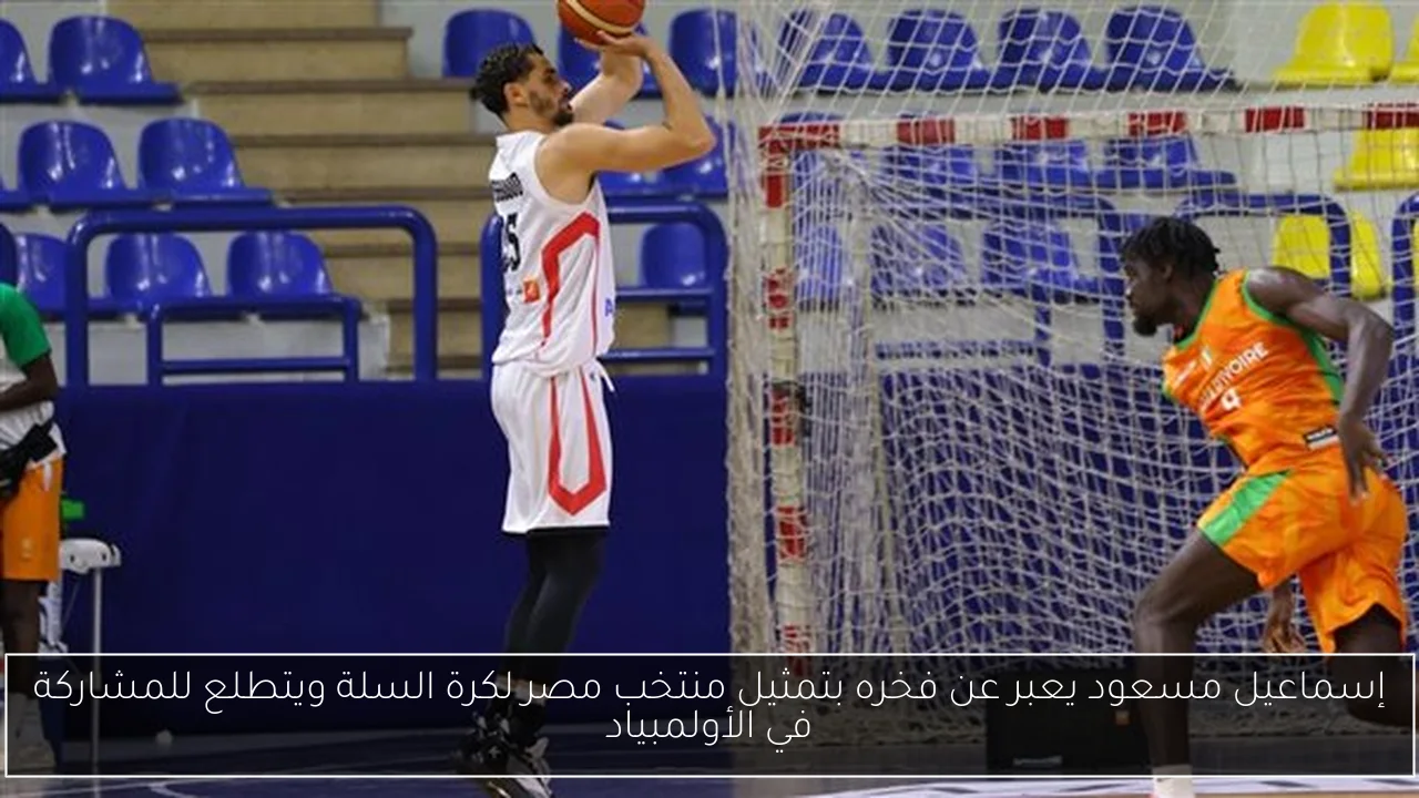 إسماعيل مسعود يعبر عن فخره بتمثيل منتخب مصر لكرة السلة ويتطلع للمشاركة في الأولمبياد