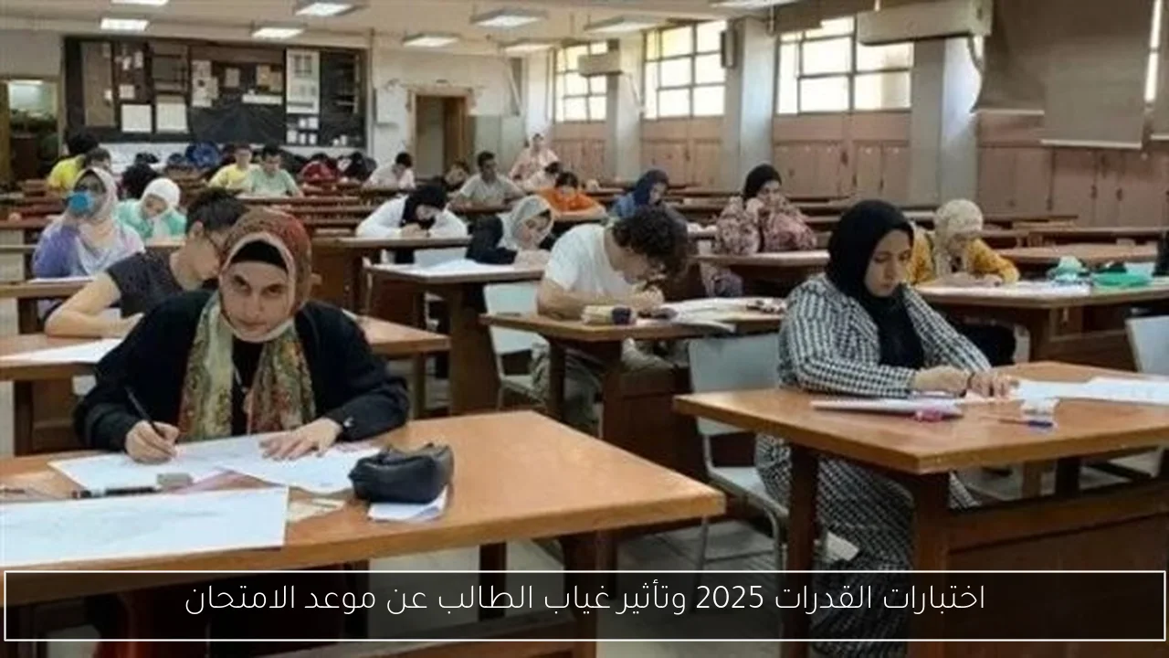 اختبارات القدرات 2025 وتأثير غياب الطالب عن موعد الامتحان