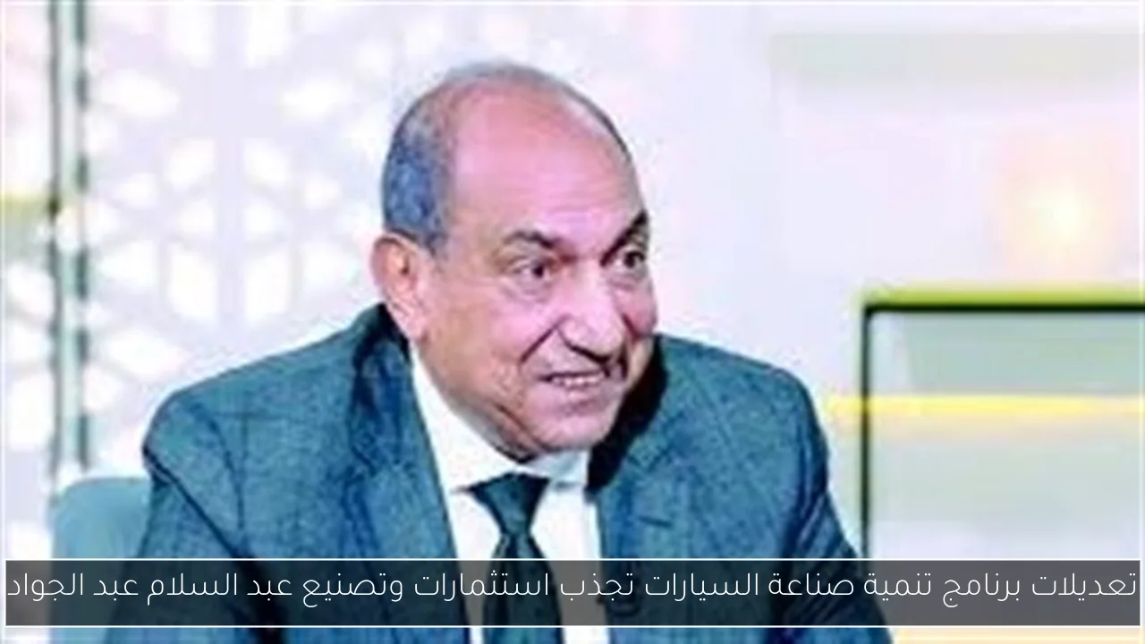 تعديلات برنامج تنمية صناعة السيارات تجذب استثمارات وتصنيع عبد السلام عبد الجواد