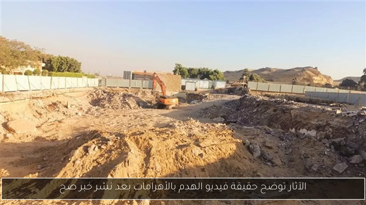 الآثار توضح حقيقة فيديو الهدم بالأهرامات بعد نشر خبر صح