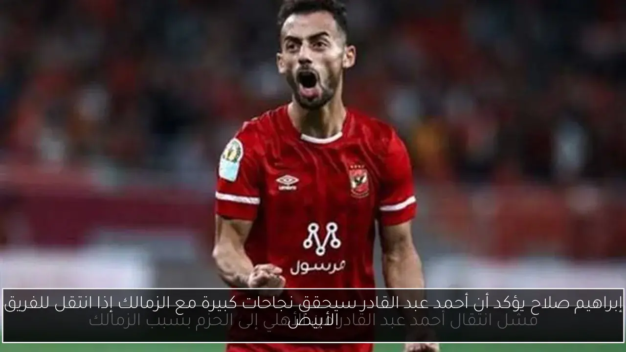 إبراهيم صلاح يؤكد أن أحمد عبد القادر سيحقق نجاحات كبيرة مع الزمالك إذا انتقل للفريق الأبيض