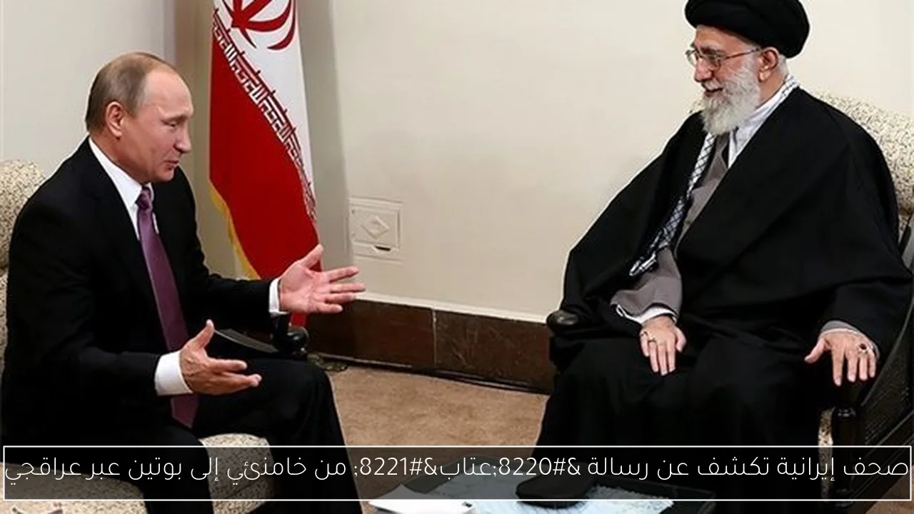 صحف إيرانية تكشف عن رسالة “عتاب” من خامنئي إلى بوتين عبر عراقجي