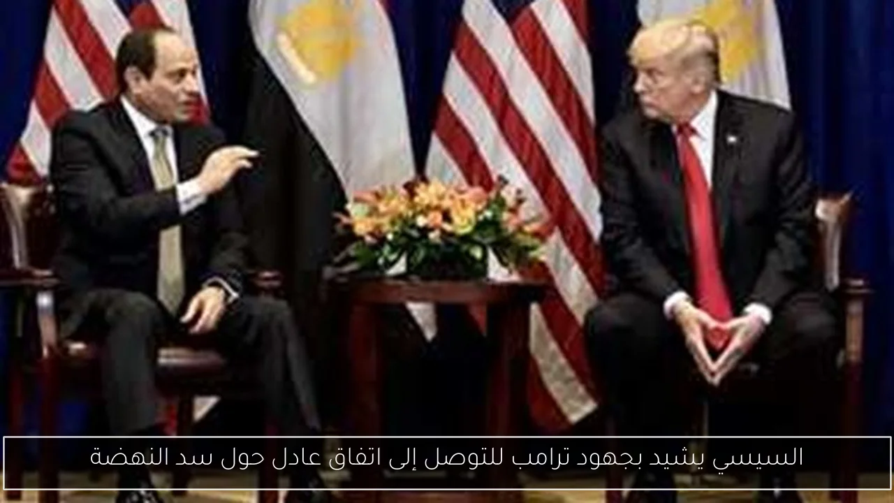 السيسي يشيد بجهود ترامب للتوصل إلى اتفاق عادل حول سد النهضة