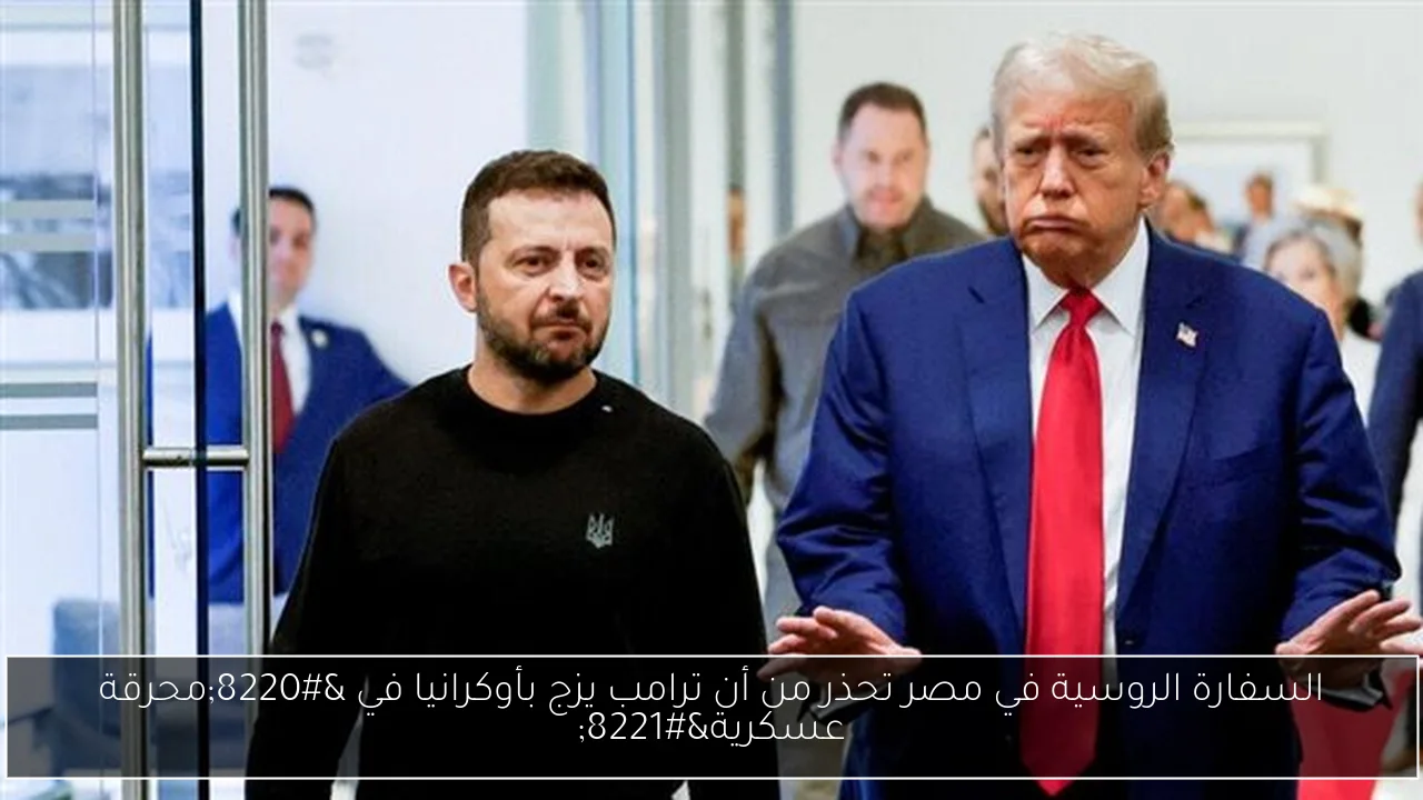 السفارة الروسية في مصر تحذر من أن ترامب يزج بأوكرانيا في “محرقة عسكرية”