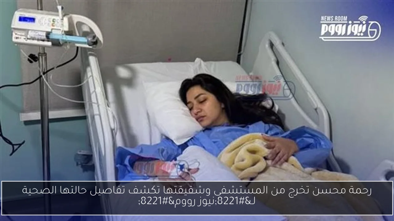 رحمة محسن تخرج من المستشفى وشقيقتها تكشف تفاصيل حالتها الصحية لـ”نيوز رووم”