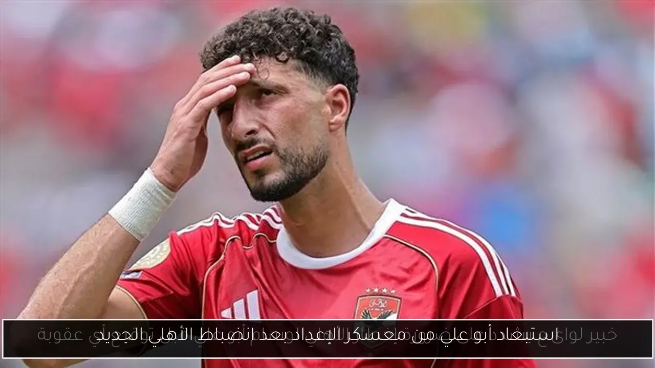 استبعاد أبو علي من معسكر الإعداد بعد انضباط الأهلي الجديد
