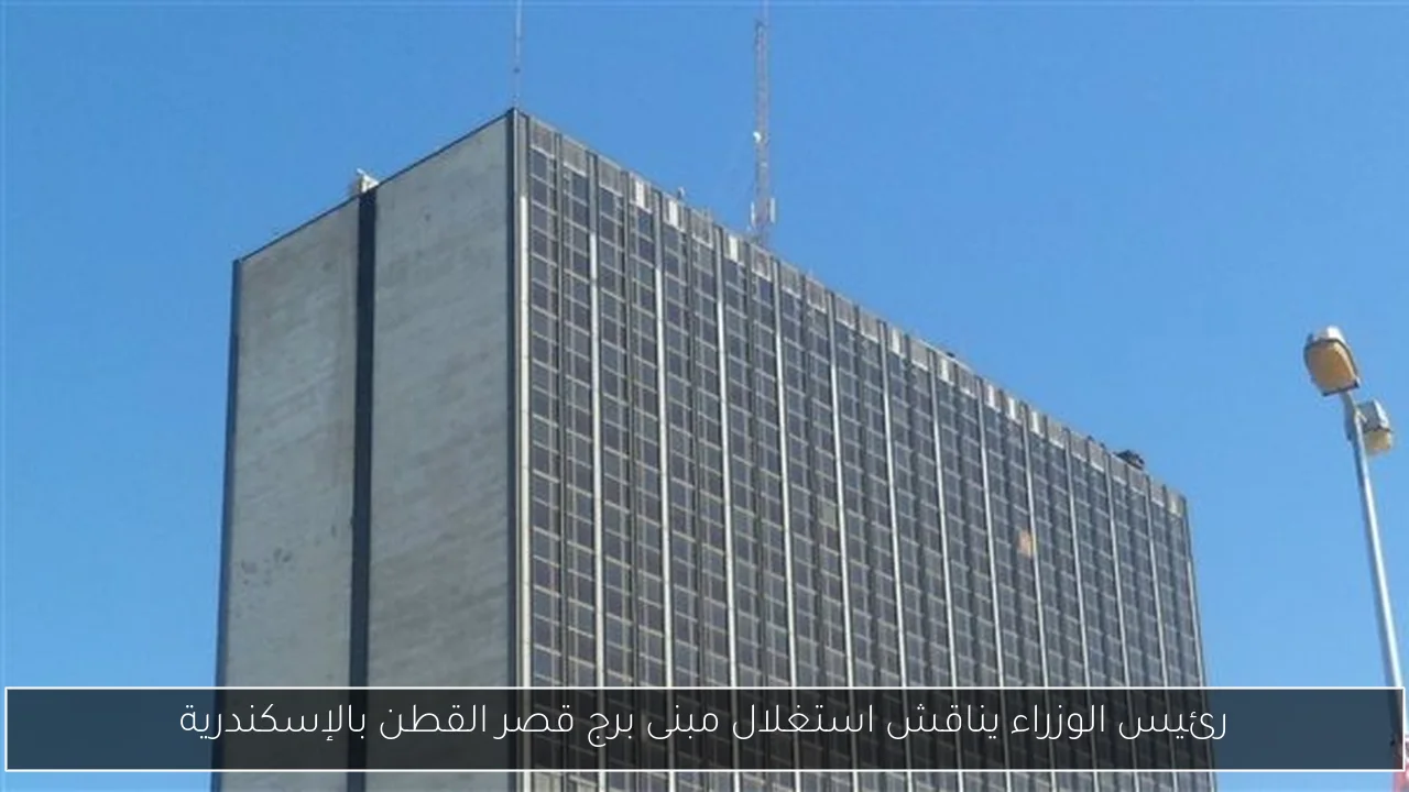 رئيس الوزراء يناقش استغلال مبنى برج قصر القطن بالإسكندرية