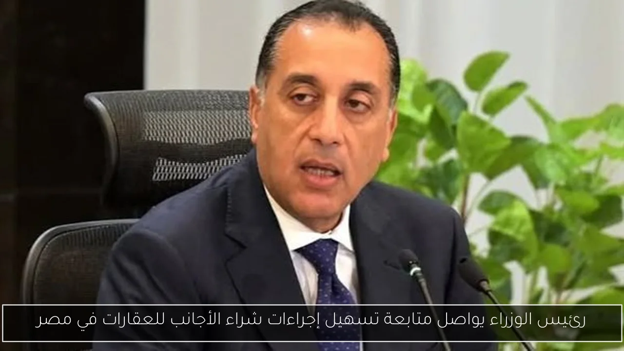 رئيس الوزراء يواصل متابعة تسهيل إجراءات شراء الأجانب للعقارات في مصر