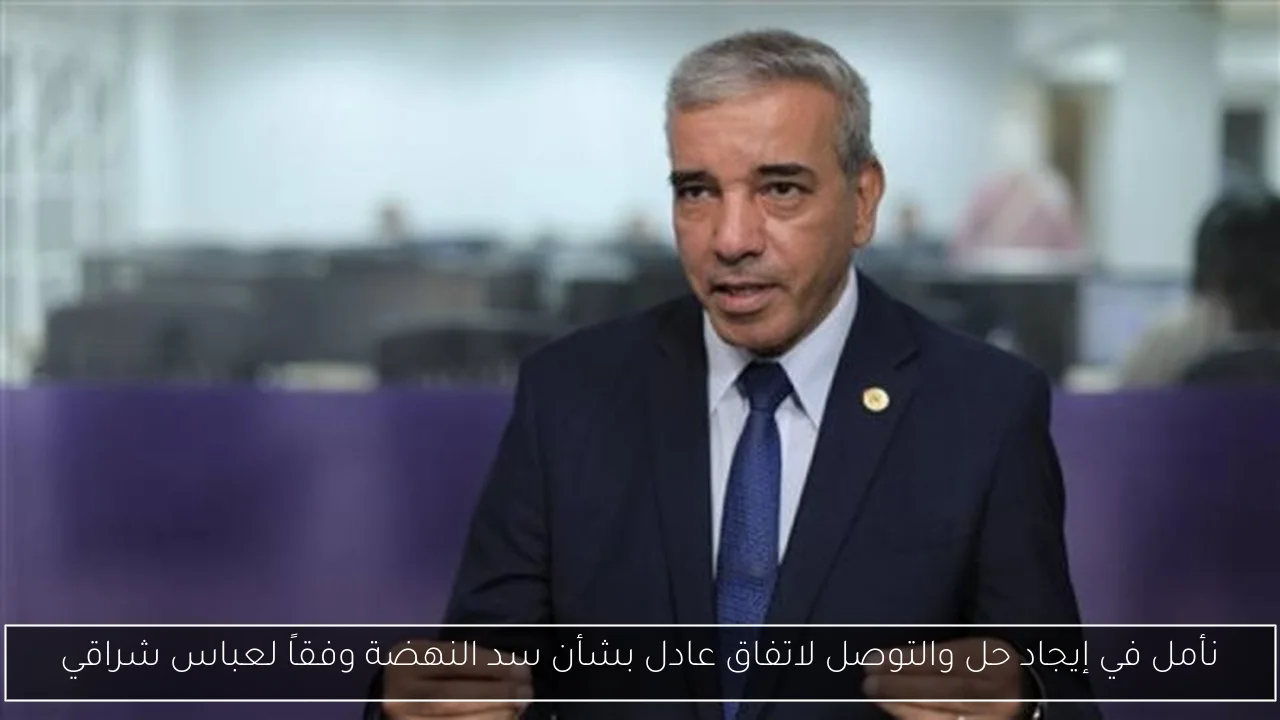 نأمل في إيجاد حل والتوصل لاتفاق عادل بشأن سد النهضة وفقاً لعباس شراقي