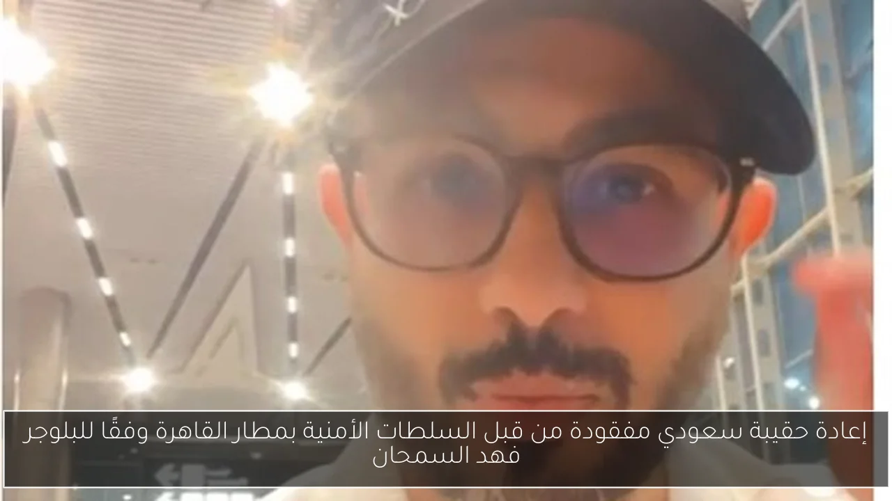 إعادة حقيبة سعودي مفقودة من قبل السلطات الأمنية بمطار القاهرة وفقًا للبلوجر فهد السمحان