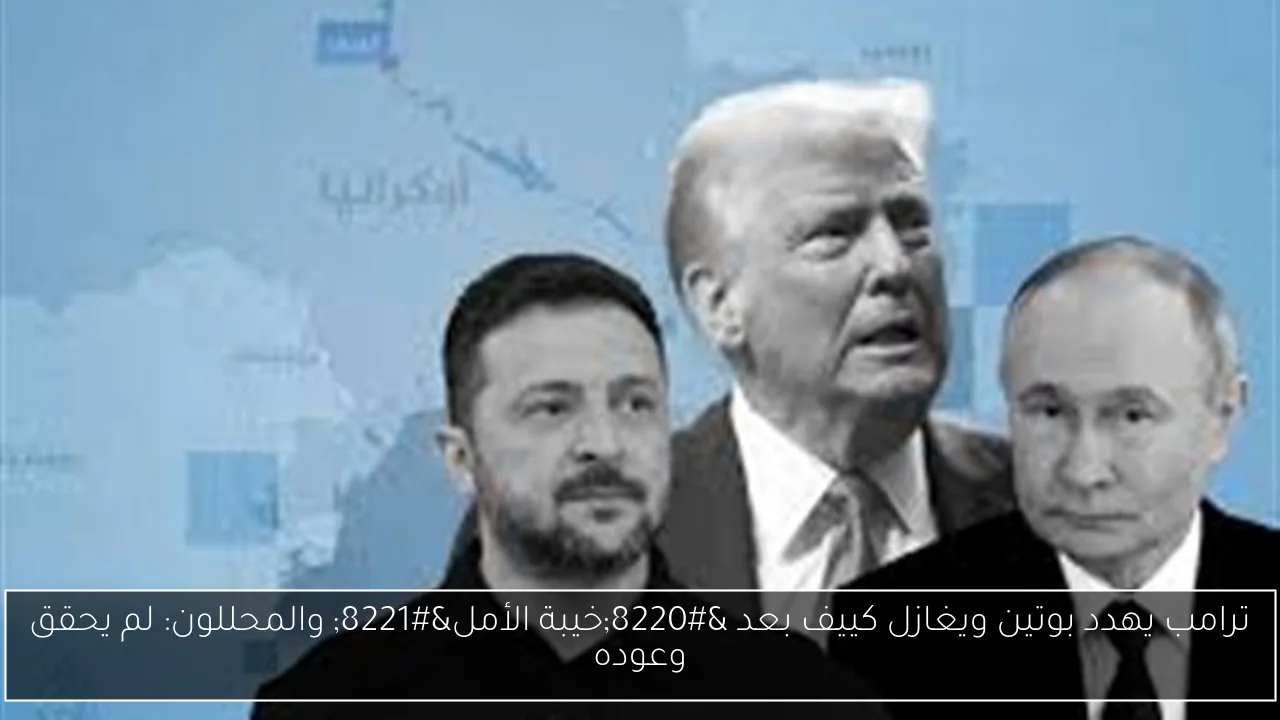 ترامب يهدد بوتين ويغازل كييف بعد “خيبة الأمل” والمحللون: لم يحقق وعوده