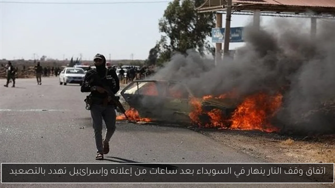 اتفاق وقف النار ينهار في السويداء بعد ساعات من إعلانه وإسرائيل تهدد بالتصعيد