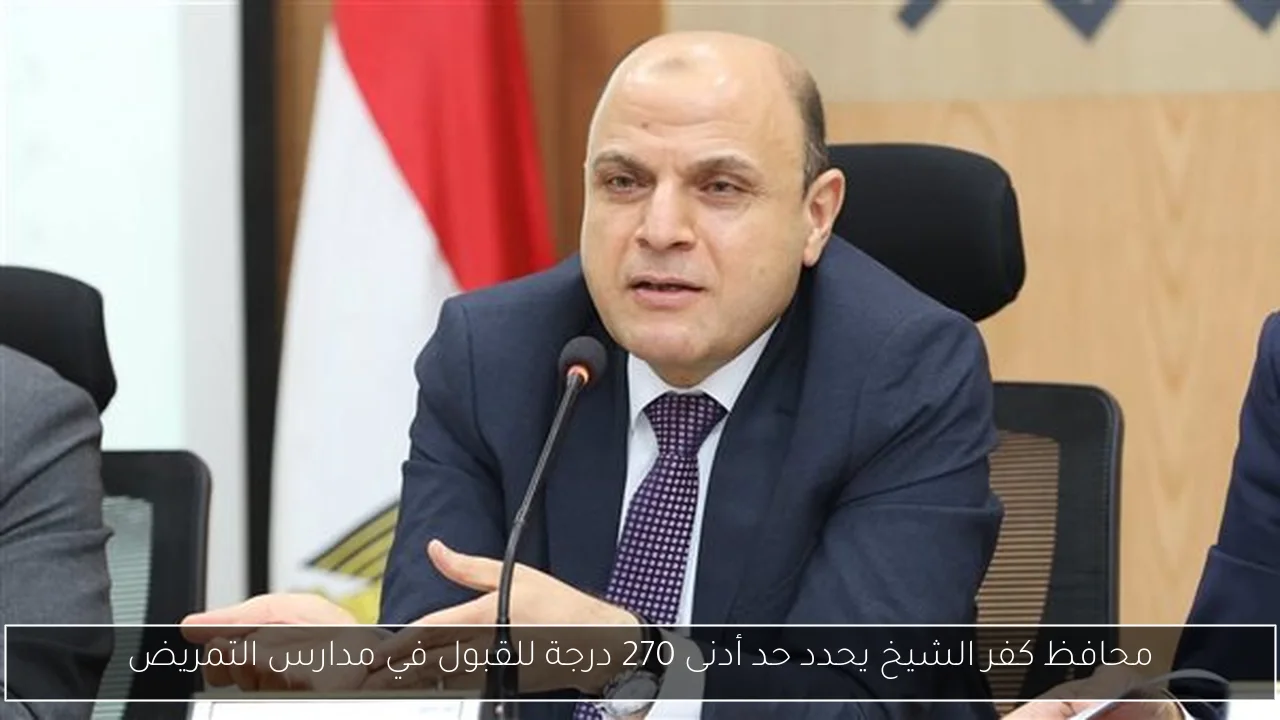 محافظ كفر الشيخ يحدد حد أدنى 270 درجة للقبول في مدارس التمريض