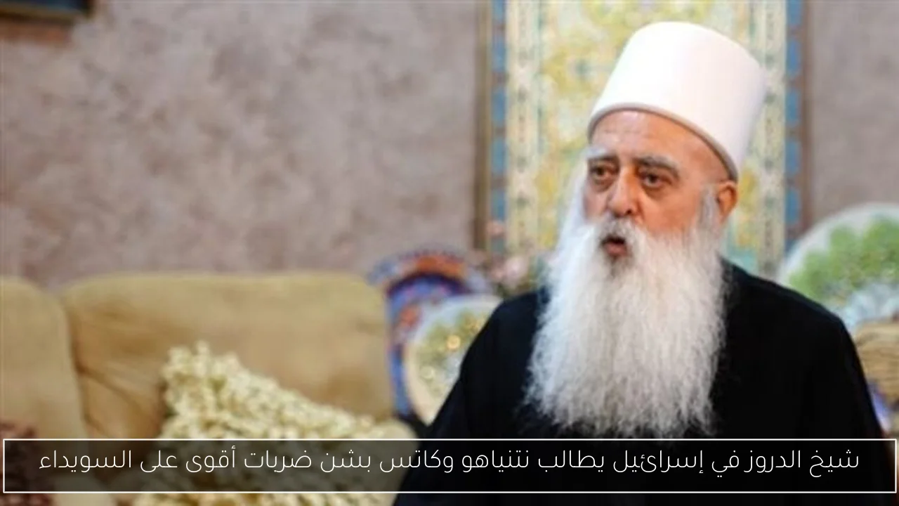 شيخ الدروز في إسرائيل يطالب نتنياهو وكاتس بشن ضربات أقوى على السويداء