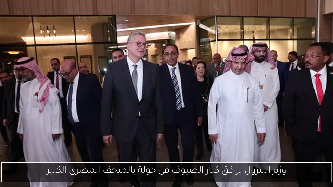 وزير البترول يرافق كبار الضيوف في جولة بالمتحف المصري الكبير