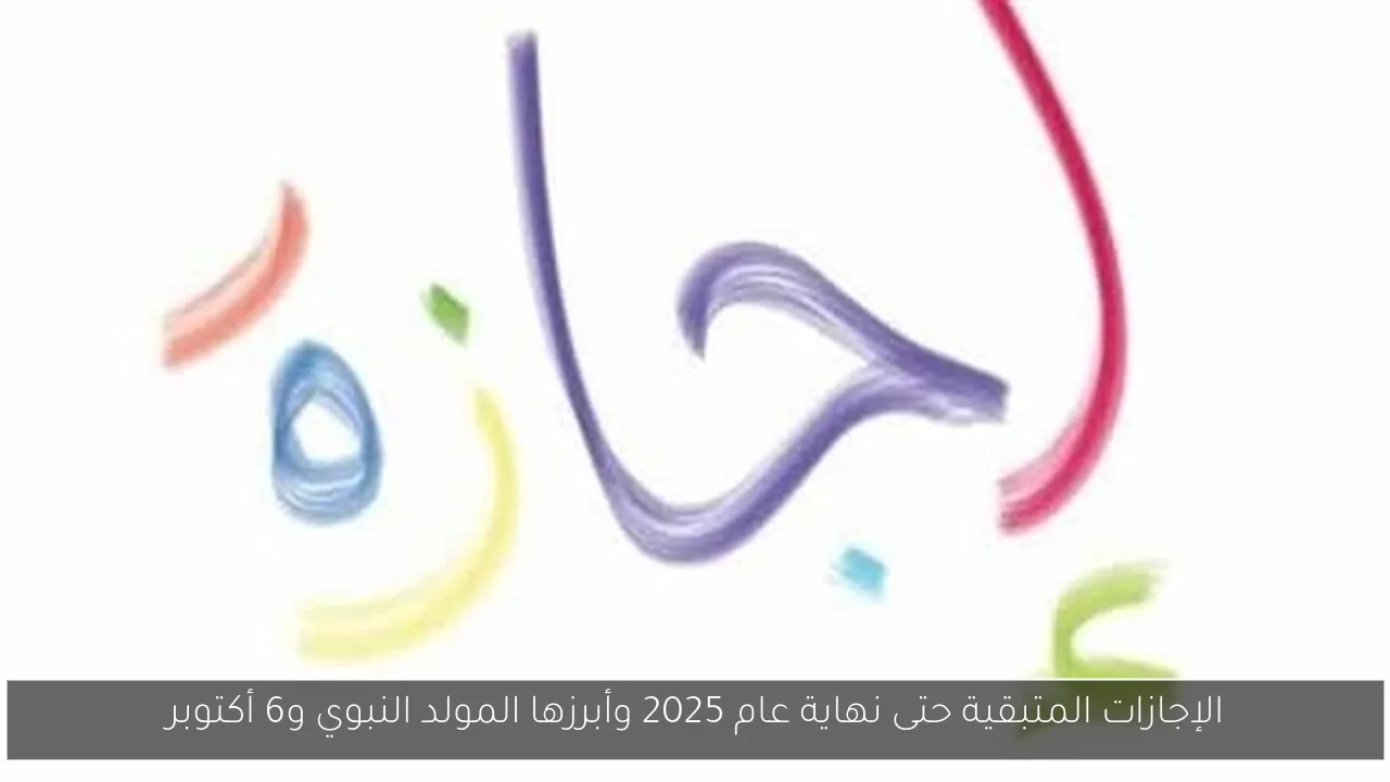 الإجازات المتبقية حتى نهاية عام 2025 وأبرزها المولد النبوي و6 أكتوبر