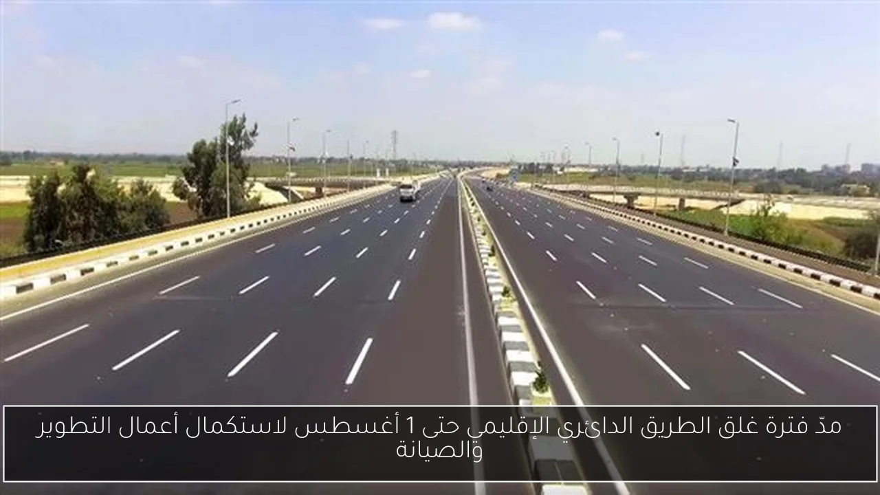 مدّ فترة غلق الطريق الدائري الإقليمي حتى 1 أغسطس لاستكمال أعمال التطوير والصيانة