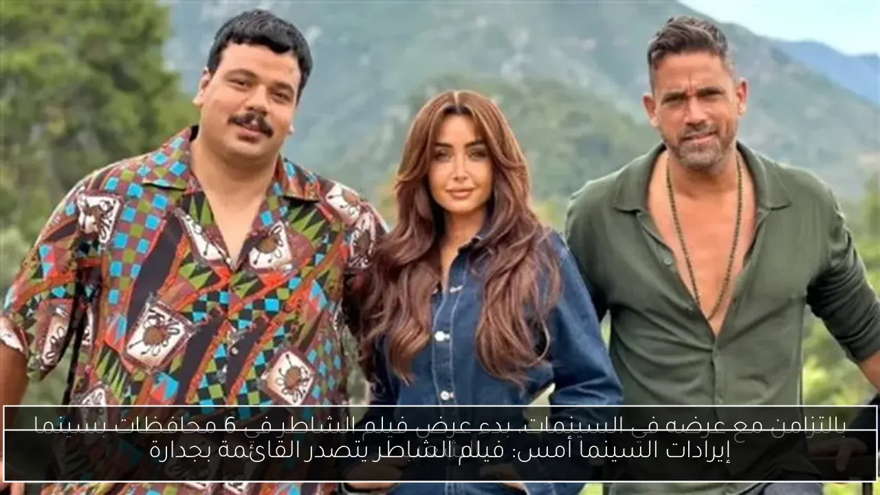 إيرادات السينما أمس: فيلم الشاطر يتصدر القائمة بجدارة