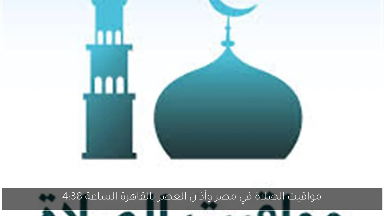 مواقيت الصلاة في مصر وأذان العصر بالقاهرة الساعة 4:38
