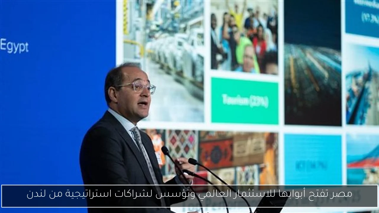 مصر تفتح أبوابها للاستثمار العالمي وتؤسس لشراكات استراتيجية من لندن