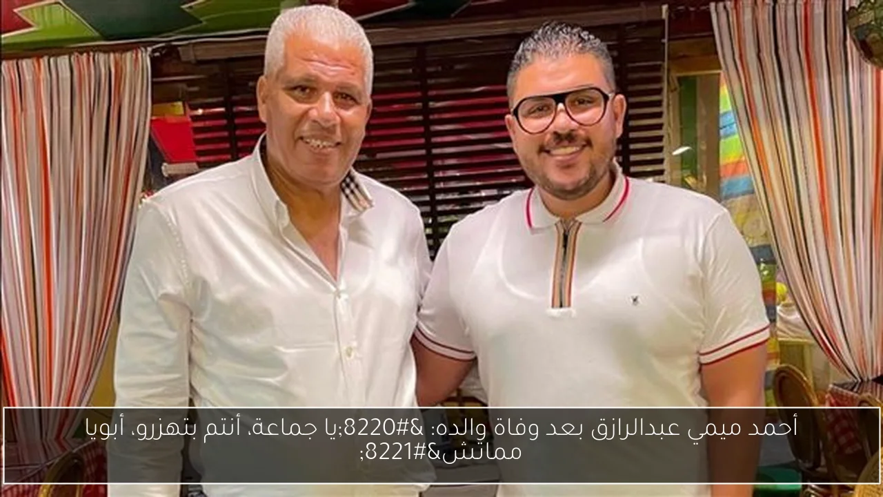 أحمد ميمي عبدالرازق بعد وفاة والده: “يا جماعة، أنتم بتهزرو، أبويا مماتش”