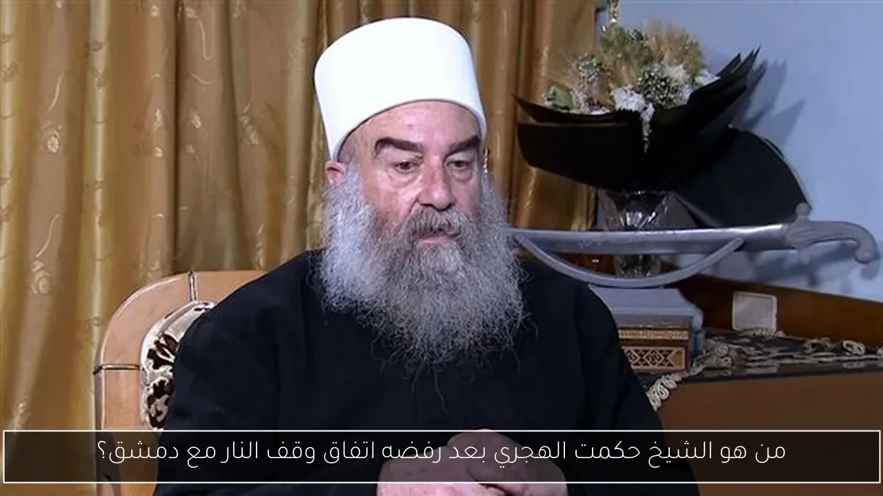 من هو الشيخ حكمت الهجري بعد رفضه اتفاق وقف النار مع دمشق؟