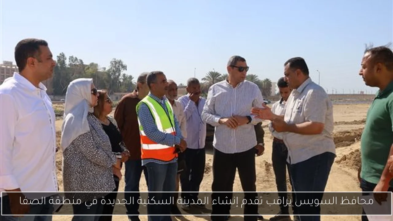 محافظ السويس يراقب تقدم إنشاء المدينة السكنية الجديدة في منطقة الصفا