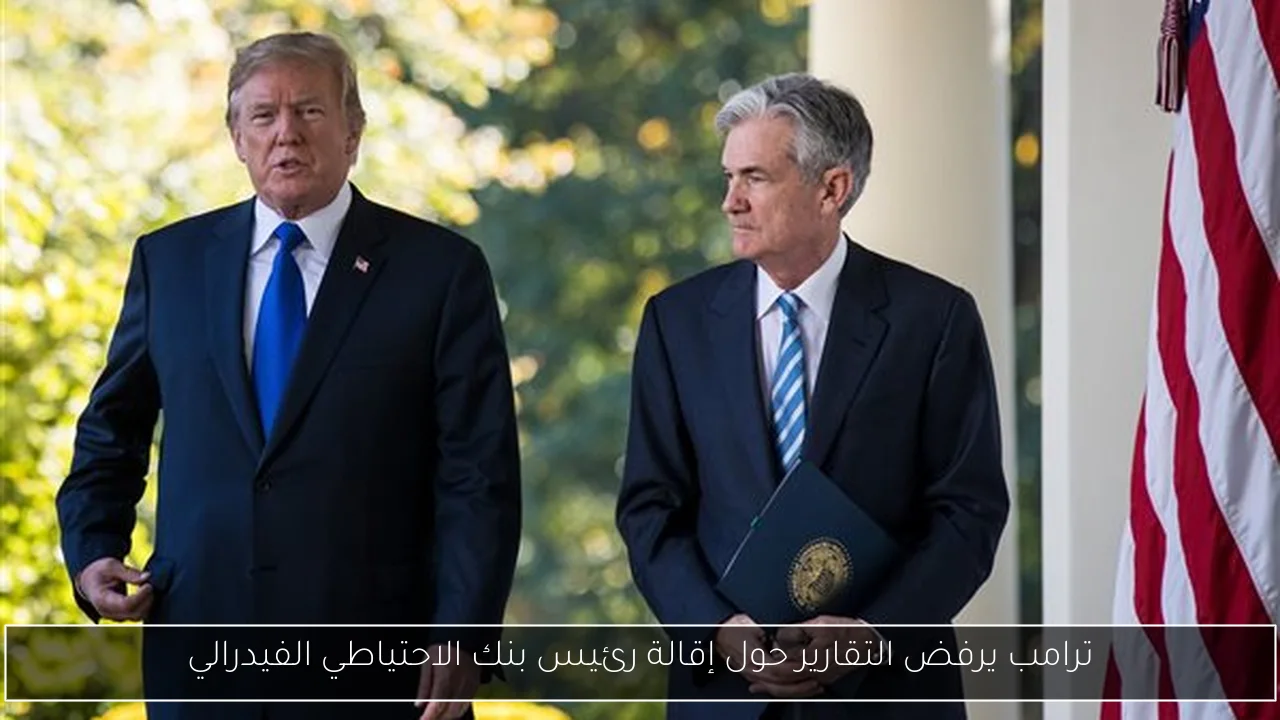ترامب يرفض التقارير حول إقالة رئيس بنك الاحتياطي الفيدرالي