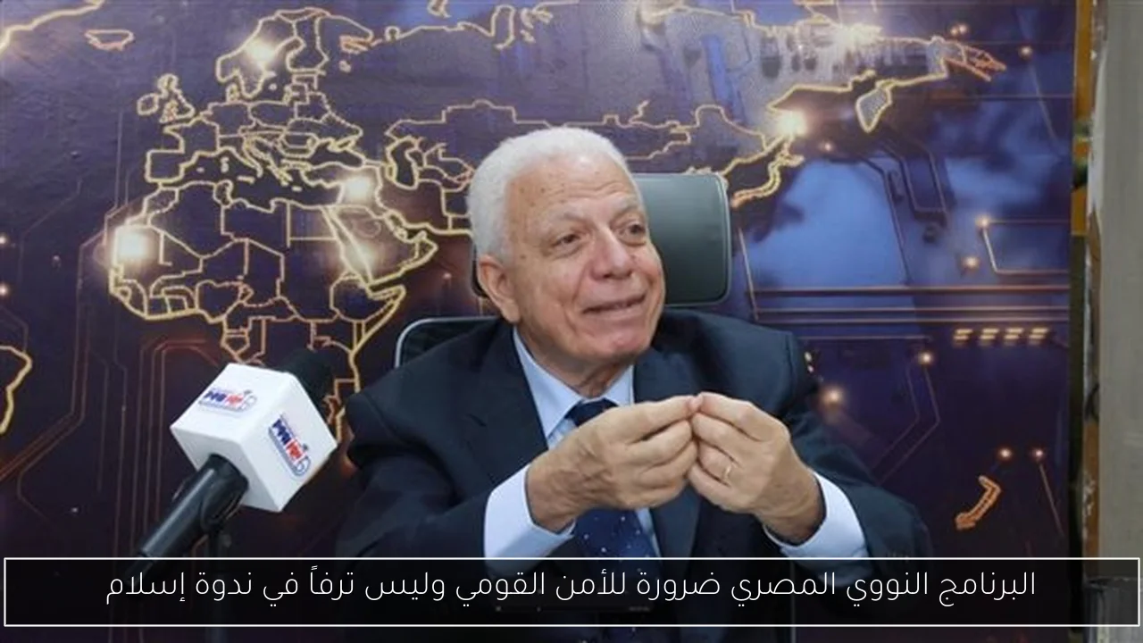 البرنامج النووي المصري ضرورة للأمن القومي وليس ترفاً في ندوة إسلام