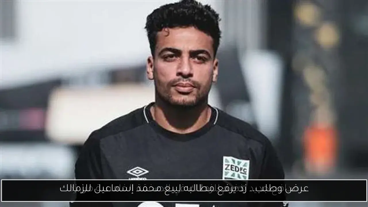 عرض وطلب.. زد يرفع مطالبه لبيع محمد إسماعيل للزمالك