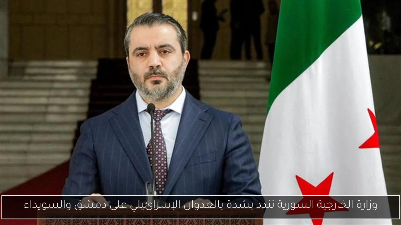 وزارة الخارجية السورية تندد بشدة بالعدوان الإسرائيلي على دمشق والسويداء