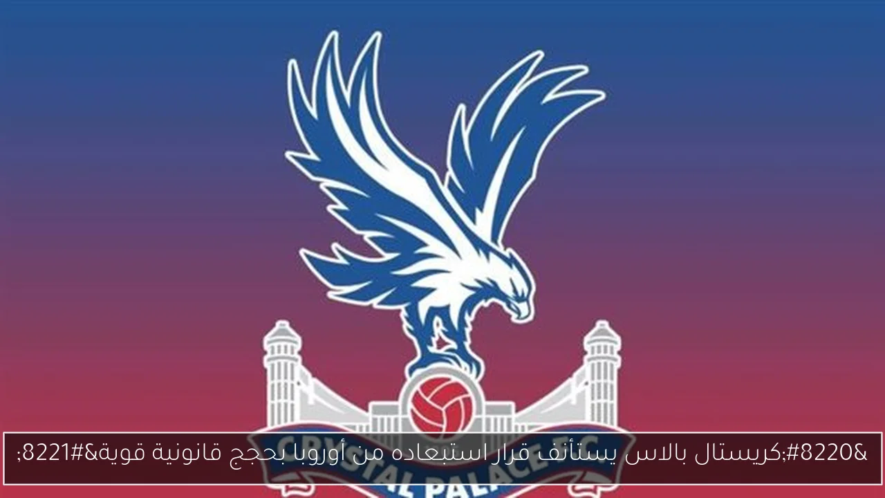 “كريستال بالاس يستأنف قرار استبعاده من أوروبا بحجج قانونية قوية”