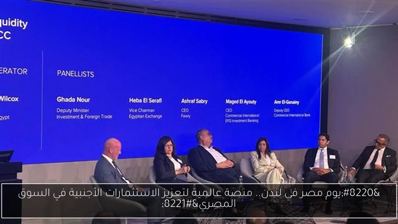 “يوم مصر في لندن.. منصة عالمية لتعزيز الاستثمارات الأجنبية في السوق المصري”