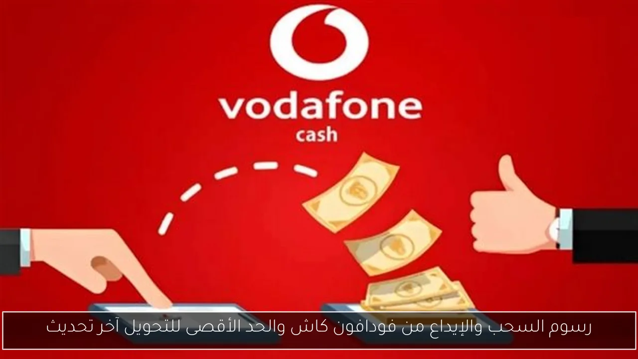 رسوم السحب والإيداع من فودافون كاش والحد الأقصى للتحويل آخر تحديث