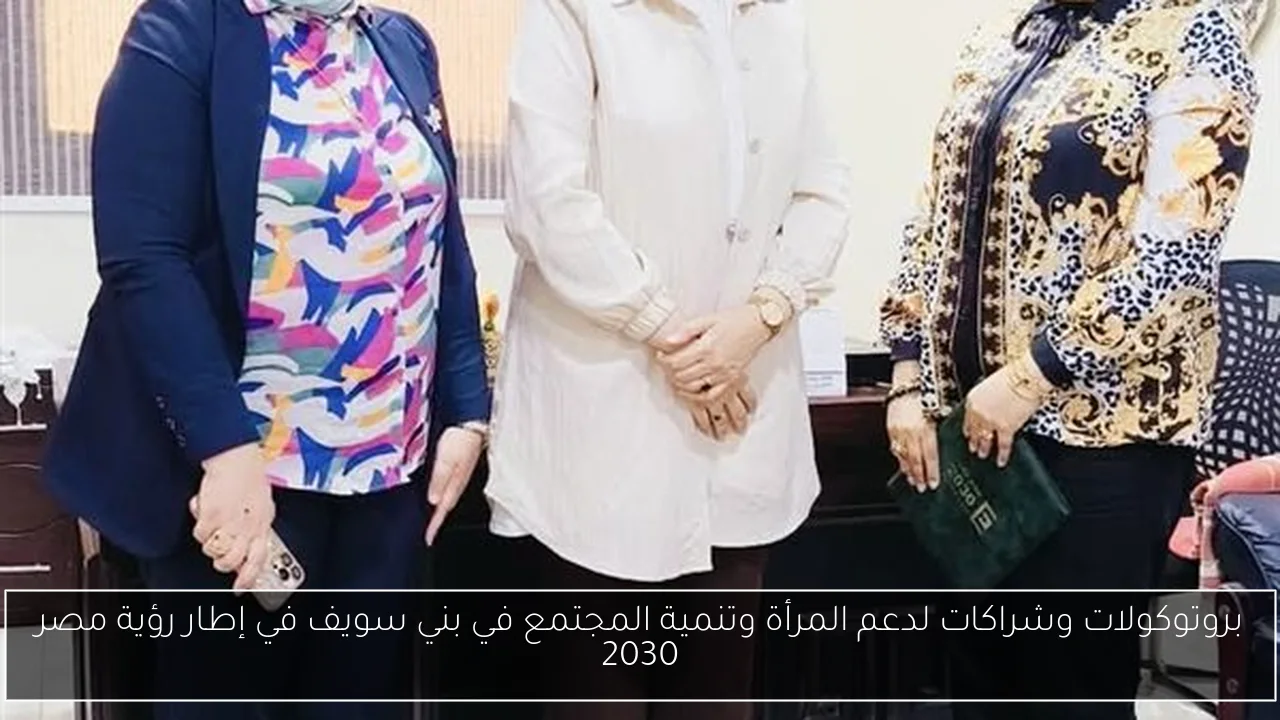 بروتوكولات وشراكات لدعم المرأة وتنمية المجتمع في بني سويف في إطار رؤية مصر 2030