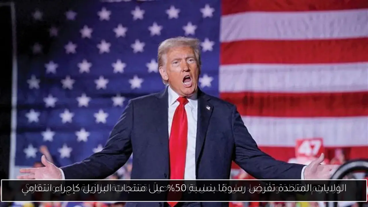 الولايات المتحدة تفرض رسومًا بنسبة 50% على منتجات البرازيل كإجراء انتقامي