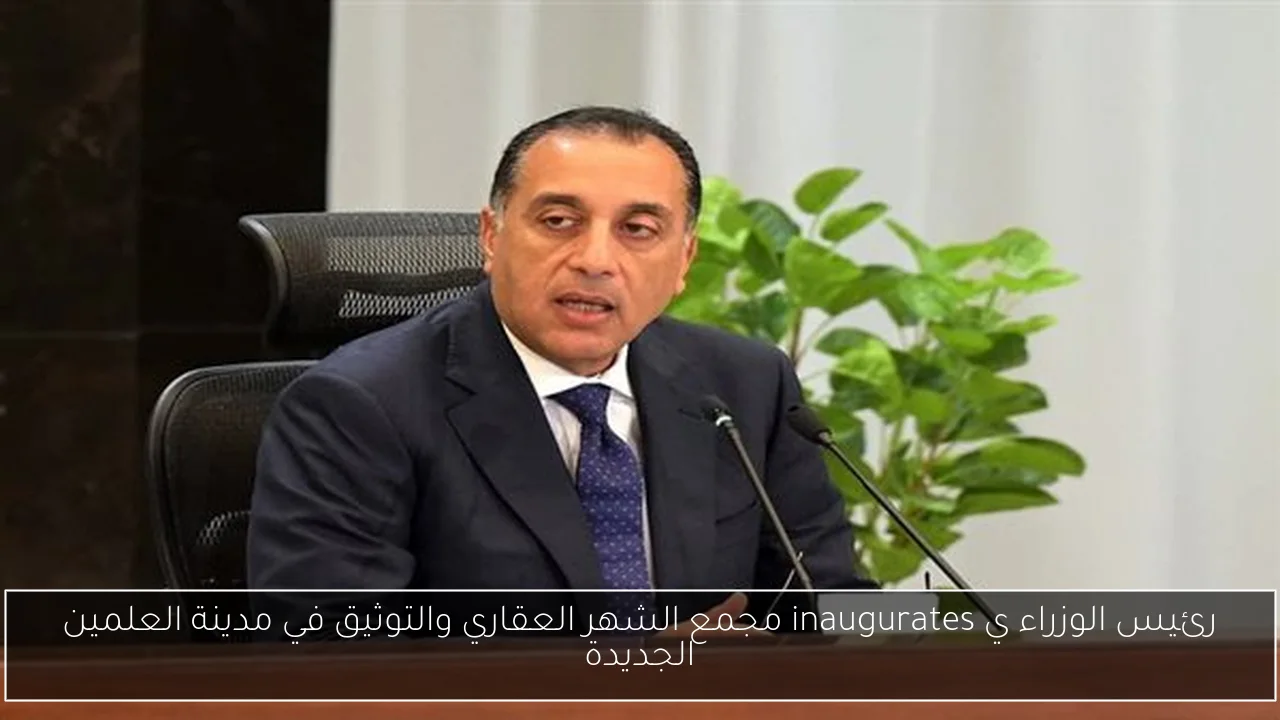 رئيس الوزراء ي inaugurates مجمع الشهر العقاري والتوثيق في مدينة العلمين الجديدة