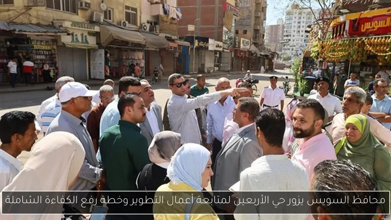محافظ السويس يزور حي الأربعين لمتابعة أعمال التطوير وخطة رفع الكفاءة الشاملة