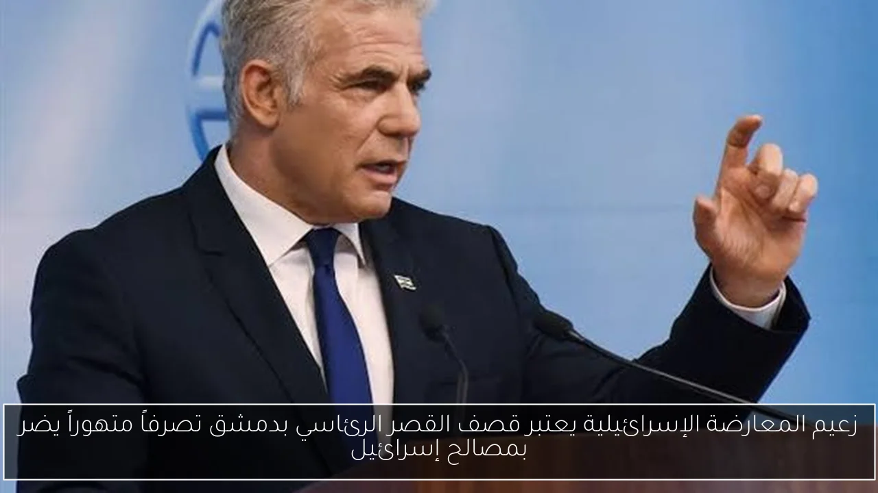 زعيم المعارضة الإسرائيلية يعتبر قصف القصر الرئاسي بدمشق تصرفاً متهوراً يضر بمصالح إسرائيل