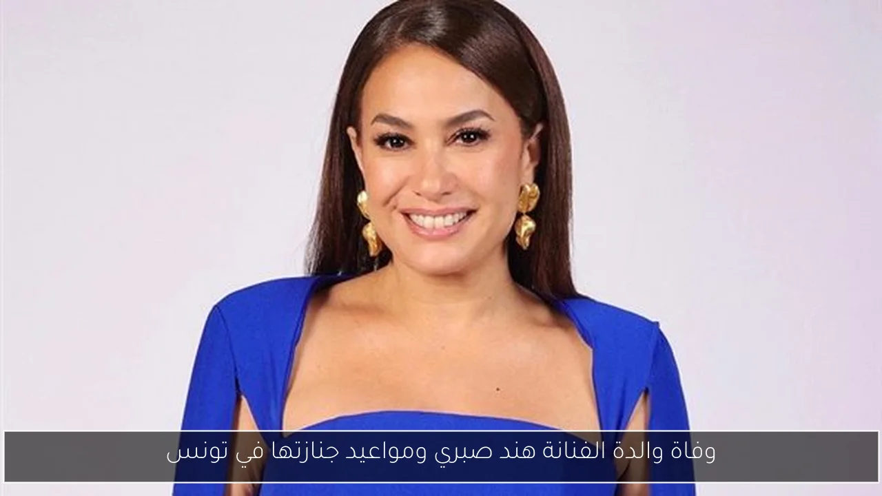 وفاة والدة الفنانة هند صبري ومواعيد جنازتها في تونس