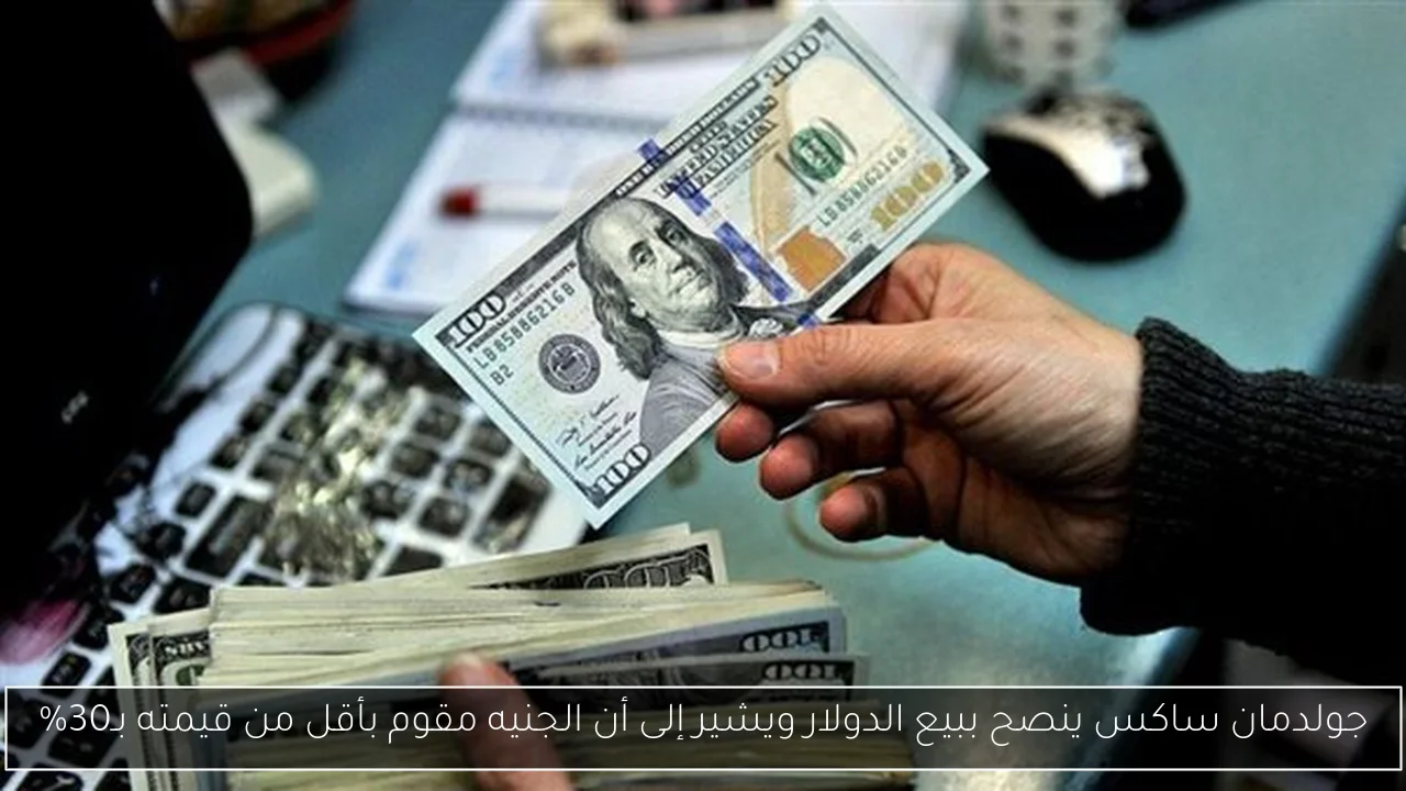 جولدمان ساكس ينصح ببيع الدولار ويشير إلى أن الجنيه مقوم بأقل من قيمته بـ30%