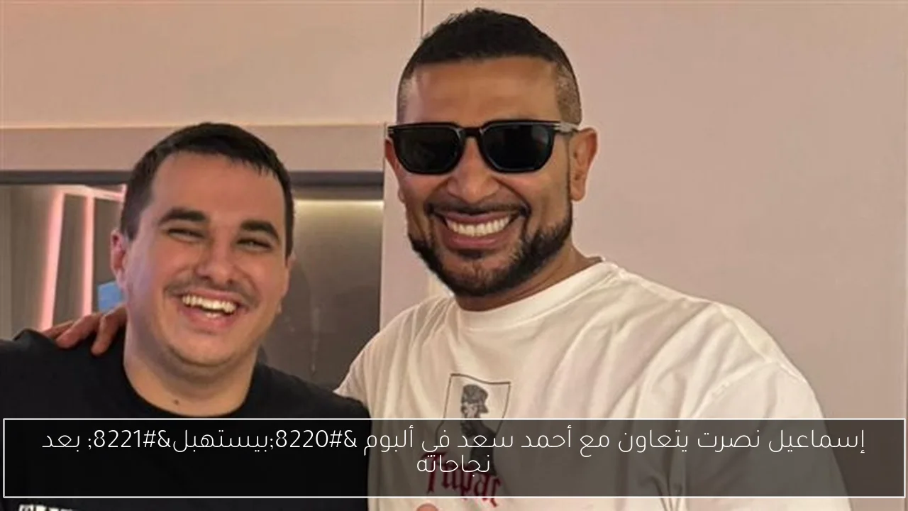إسماعيل نصرت يتعاون مع أحمد سعد في ألبوم “بيستهبل” بعد نجاحاته