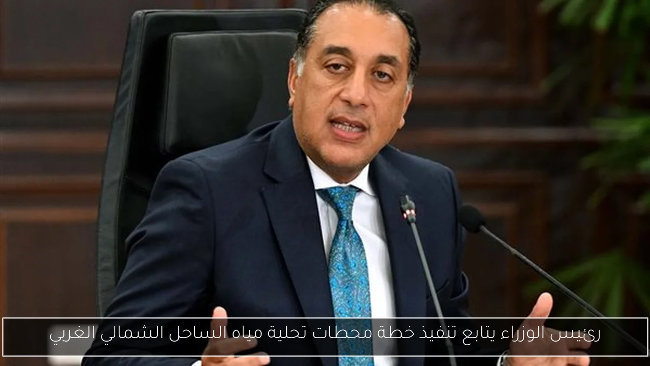 رئيس الوزراء يتابع تنفيذ خطة محطات تحلية مياه الساحل الشمالي الغربي