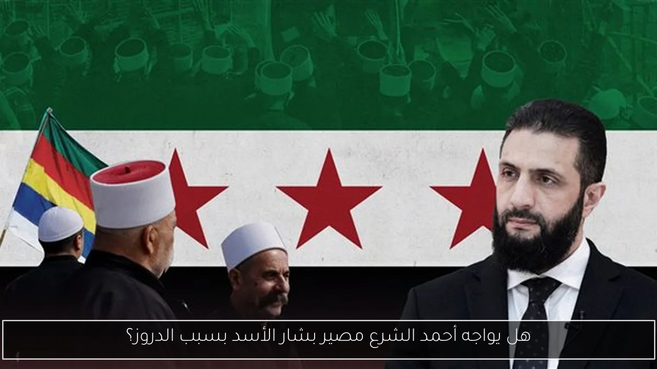 هل يواجه أحمد الشرع مصير بشار الأسد بسبب الدروز؟