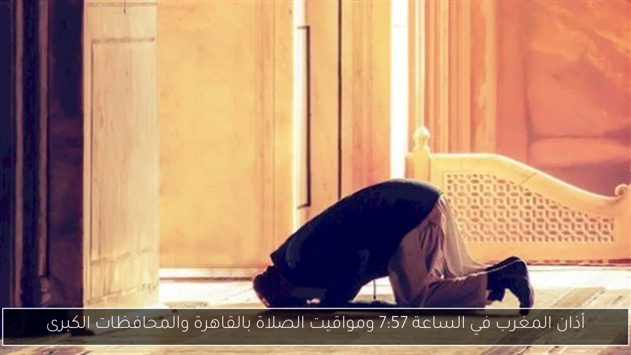 أذان المغرب في الساعة 7:57 ومواقيت الصلاة بالقاهرة والمحافظات الكبرى