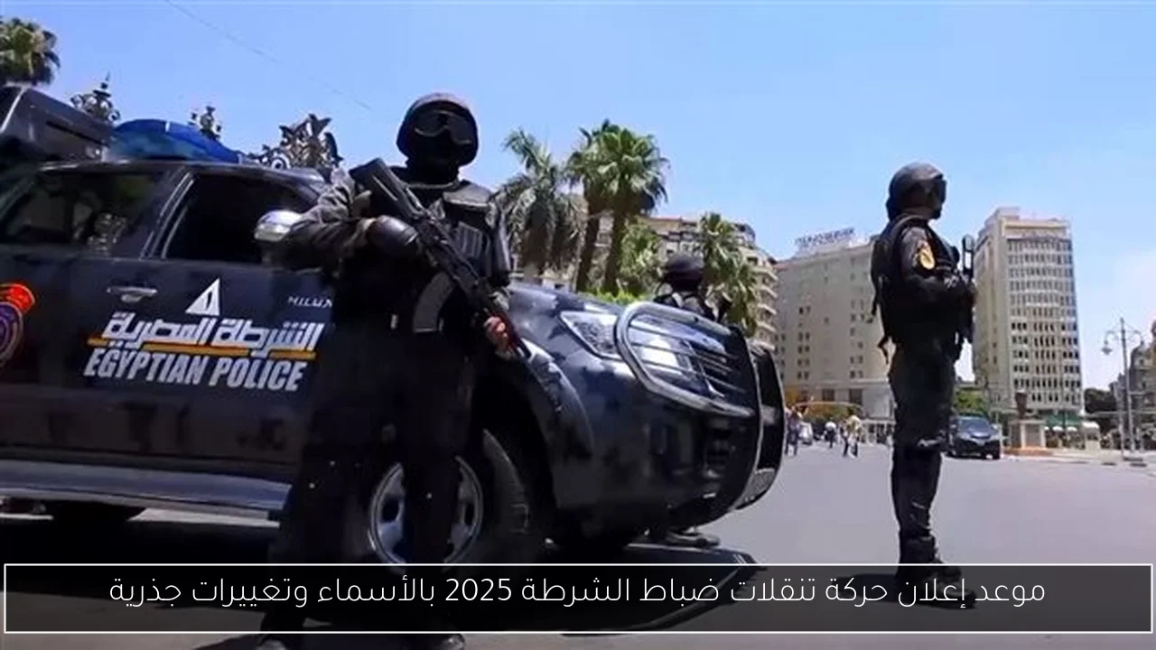 موعد إعلان حركة تنقلات ضباط الشرطة 2025 بالأسماء وتغييرات جذرية