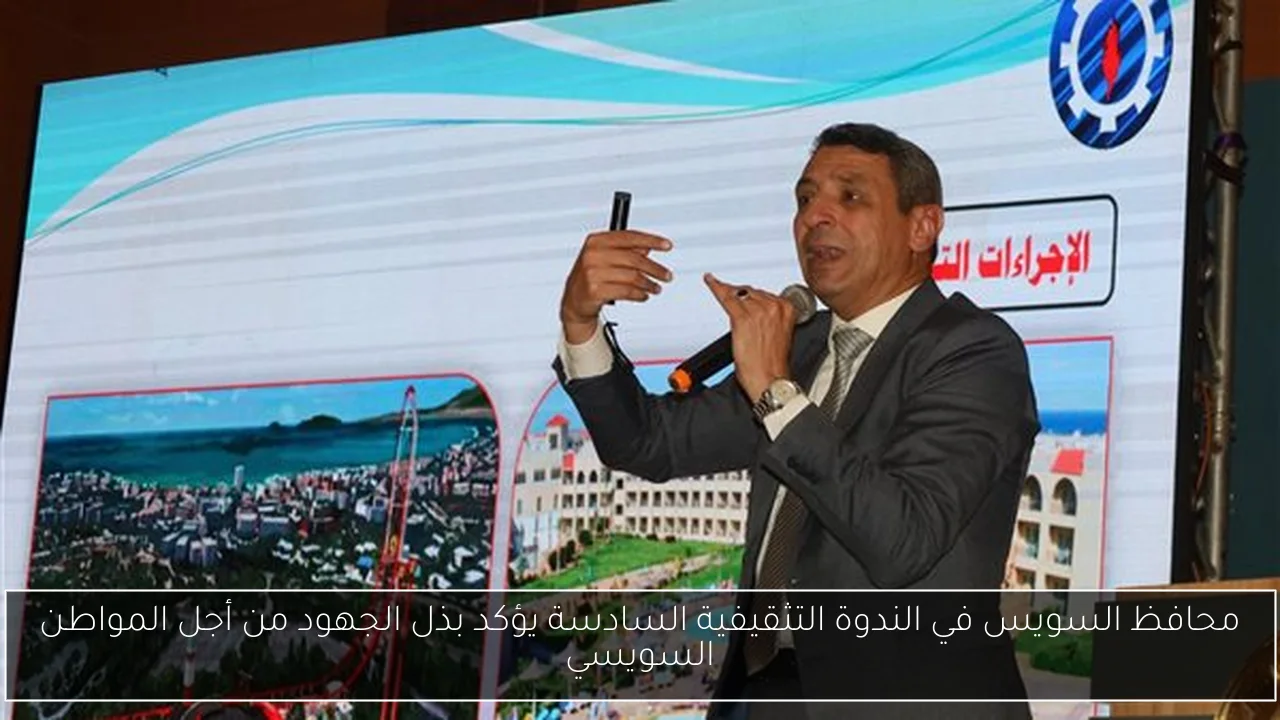 محافظ السويس في الندوة التثقيفية السادسة يؤكد بذل الجهود من أجل المواطن السويسي